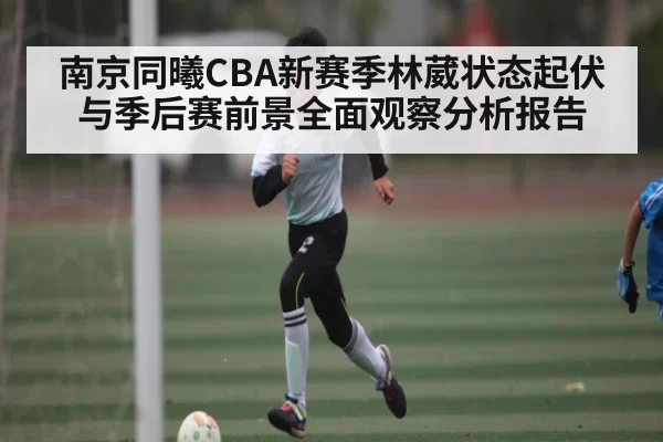 南京同曦CBA新赛季林葳状态起伏与季后赛前景全面观察分析报告