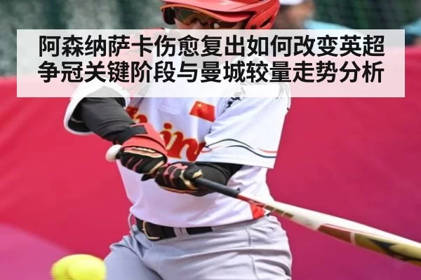 阿森纳萨卡伤愈复出如何改变英超争冠关键阶段与曼城较量走势分析